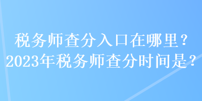 稅務師查分入口在哪里？2023年稅務師查分時間是？