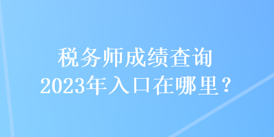 稅務師成績查詢2023年入口在哪里？