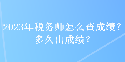 2023年稅務(wù)師怎么查成績(jī)？多久出成績(jī)？