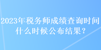 2023年稅務師成績查詢時間什么時候公布結果？