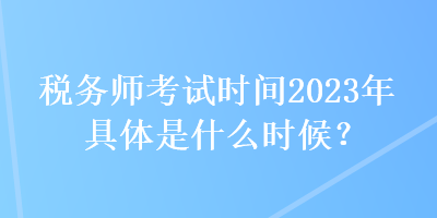 稅務(wù)師考試時(shí)間2023年具體是什么時(shí)候？