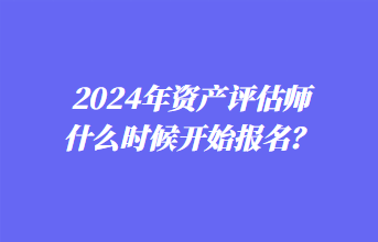 2024年資產評估師什么時候開始報名？