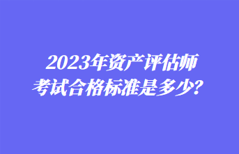 2023年資產(chǎn)評估師考試合格標準是多少？