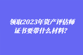領(lǐng)取2023年資產(chǎn)評(píng)估師證書(shū)要帶什么材料？