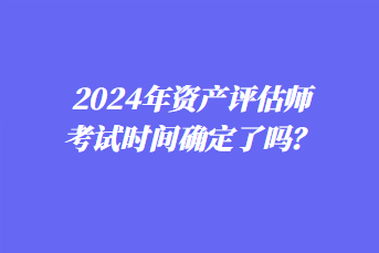 2024年資產評估師考試時間確定了嗎？