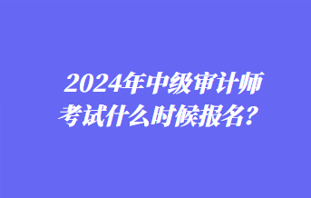 2024年中級審計師考試什么時候報名？