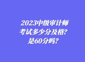 2023中級審計師考試多少分及格？是60分嗎？