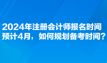 2024年注冊會計師報名時間預計4月，如何規劃備考時間？