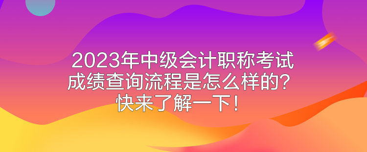 2023年中級會計職稱考試成績查詢流程是怎么樣的？快來了解一下！