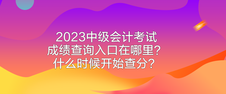 2023中級會計考試成績查詢?nèi)肟谠谀睦铮渴裁磿r候開始查分？