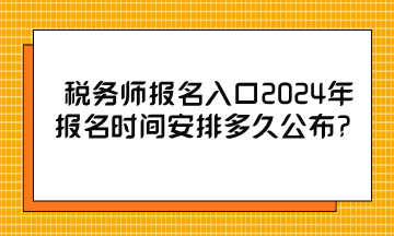 稅務師報名入口2024年報名時間安排多久公布？