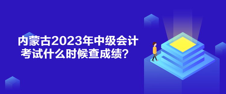 內蒙古2023年中級會計考試什么時候查成績？
