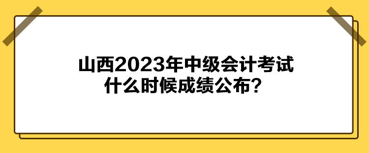 山西2023年中級會計考試什么時候成績公布？