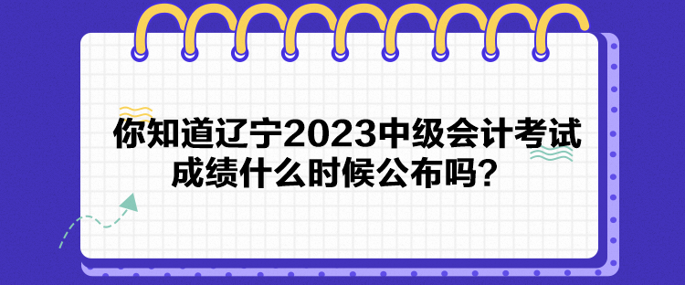 你知道遼寧2023中級會計考試成績什么時候公布嗎？