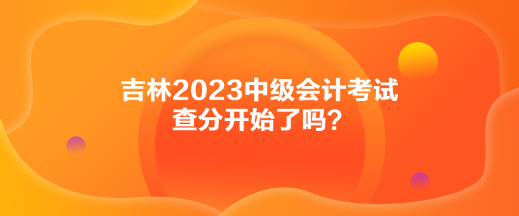吉林2023中級會計考試查分開始了嗎？