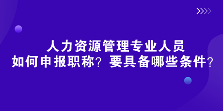 人社部新規來了！人力資源管理專業人員如何申報職稱？要具備哪些條件？