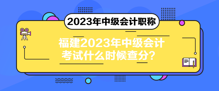 福建2023年中級(jí)會(huì)計(jì)考試什么時(shí)候查分？