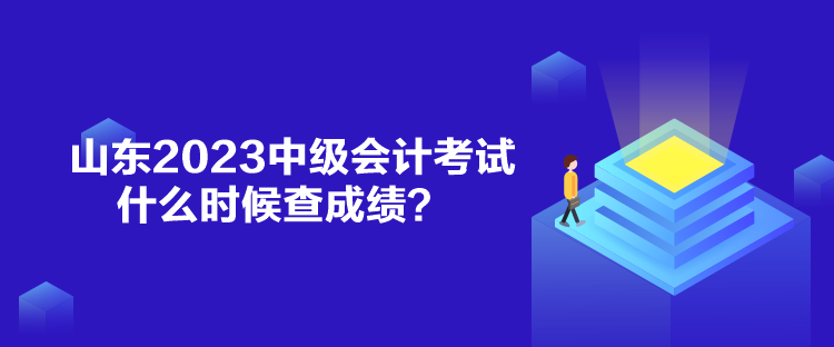 山東2023中級(jí)會(huì)計(jì)考試什么時(shí)候查成績？