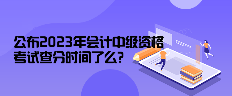 公布2023年會計中級資格考試查分時間了么？