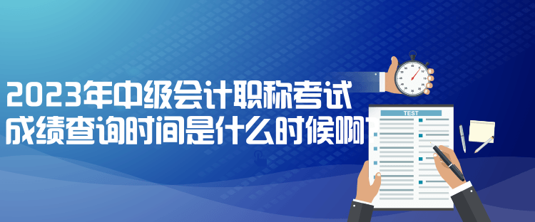 2023年中級會計職稱考試成績查詢時間是什么時候啊？