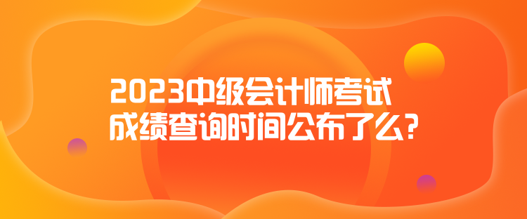 2023中級會計師考試成績查詢時間公布了么？