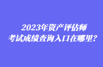 2023年資產評估師考試成績查詢入口在哪里？