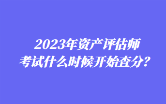 2023年資產評估師考試什么時候開始查分？