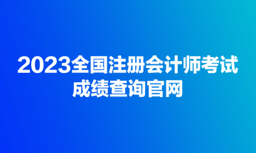 2023全國(guó)注冊(cè)會(huì)計(jì)師考試成績(jī)查詢(xún)官網(wǎng)