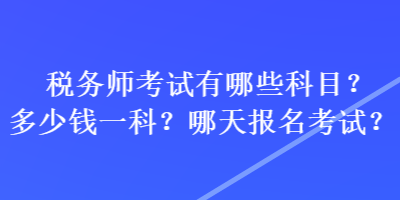 稅務(wù)師考試有哪些科目？多少錢一科？哪天報(bào)名考試？
