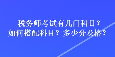 稅務師考試有幾門科目？如何搭配科目？多少分及格？