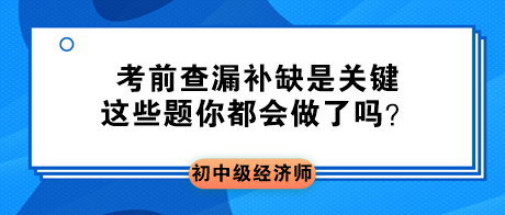 2023初中級經(jīng)濟師考前查漏補缺是關鍵 這些題你都會做了嗎？