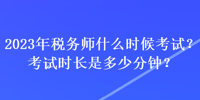 2023年稅務師什么時候考試？考試時長是多少分鐘？