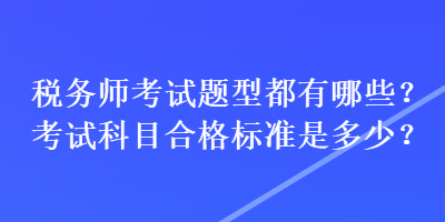 稅務(wù)師考試題型都有哪些？考試科目合格標(biāo)準(zhǔn)是多少？