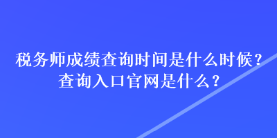 稅務師成績查詢時間是什么時候？查詢入口官網是什么？