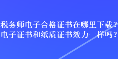 稅務師電子合格證書在哪里下載？電子證書和紙質證書效力一樣嗎？
