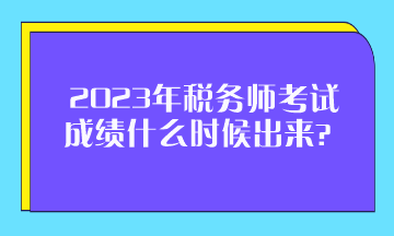 2023年稅務師考試成績什么時候出來？