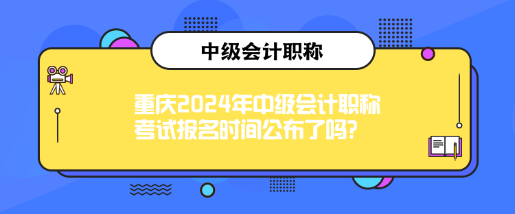 重慶2024年中級會計職稱考試報名時間公布了嗎？