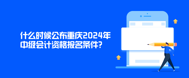 什么時(shí)候公布重慶2024年中級(jí)會(huì)計(jì)資格報(bào)名條件？