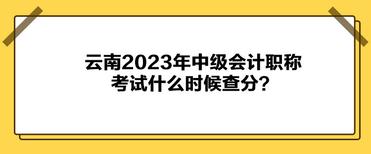 云南2023年中級會計職稱考試什么時候查分？