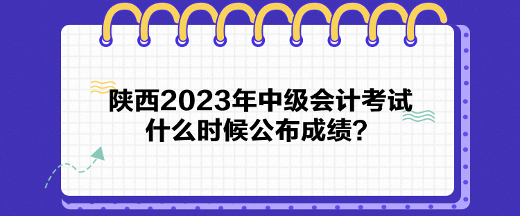 陜西2023年中級會計考試什么時候公布成績？