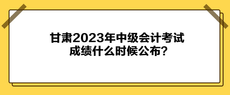 甘肅2023年中級會計考試成績什么時候公布？