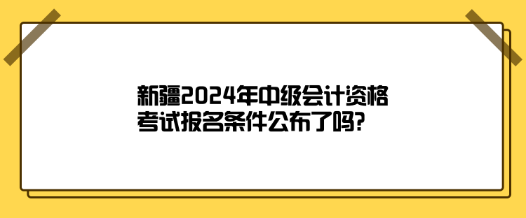新疆2024年中級會計資格考試報名條件公布了嗎？