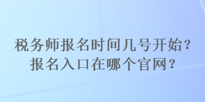 稅務(wù)師報(bào)名時(shí)間幾號開始？報(bào)名入口在哪個(gè)官網(wǎng)？