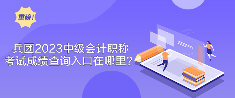 兵團2023中級會計職稱考試成績查詢入口在哪里？