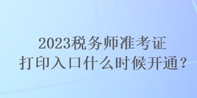 2023稅務師準考證打印入口什么時候開通？