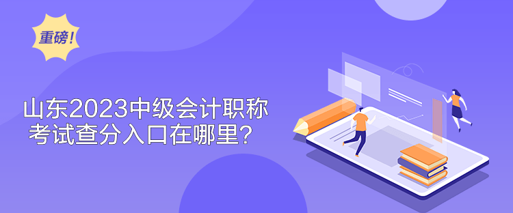山東2023中級會計職稱考試查分入口在哪里？