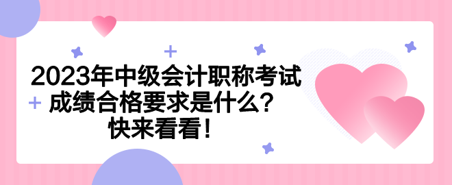 2023年中級會計職稱考試成績合格要求是什么？快來看看！