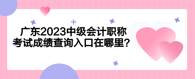 廣東2023中級會計職稱考試成績查詢入口在哪里？