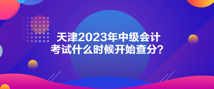 天津2023年中級會計考試什么時候開始查分？