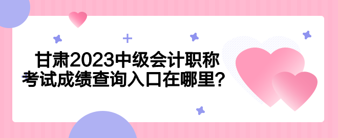 甘肅2023中級會計職稱考試成績查詢入口在哪里？